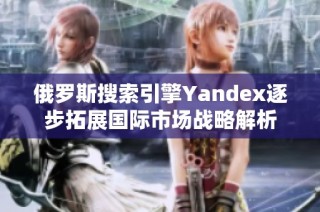 俄罗斯搜索引擎Yandex逐步拓展国际市场战略解析