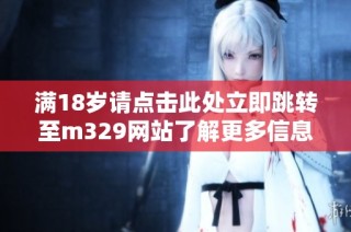 满18岁请点击此处立即跳转至m329网站了解更多信息