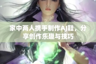 家中两人携手制作AJ鞋，分享创作乐趣与技巧