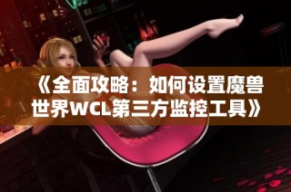 《全面攻略：如何设置魔兽世界WCL第三方监控工具》