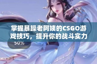 掌握暴躁老阿姨的CSGO游戏技巧，提升你的战斗实力！