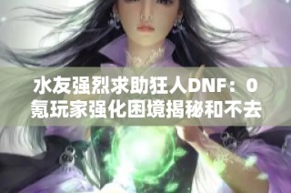 水友强烈求助狂人DNF：0氪玩家强化困境揭秘和不去原因分析