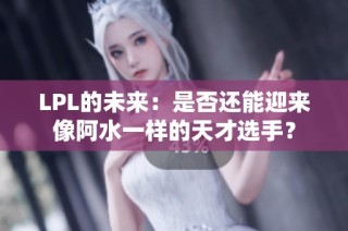 LPL的未来：是否还能迎来像阿水一样的天才选手？