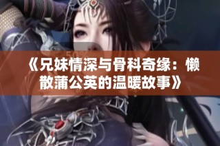 《兄妹情深与骨科奇缘：懒散蒲公英的温暖故事》