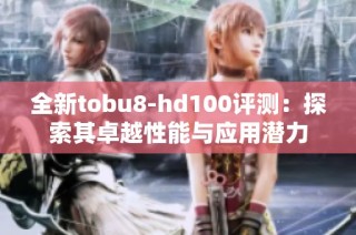 全新tobu8-hd100评测：探索其卓越性能与应用潜力