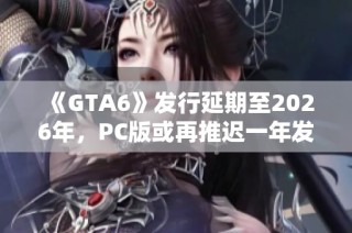 《GTA6》发行延期至2026年，PC版或再推迟一年发售