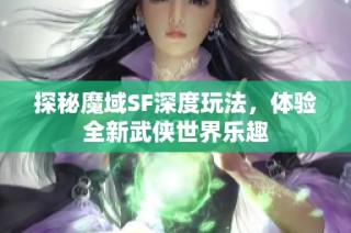 探秘魔域SF深度玩法，体验全新武侠世界乐趣