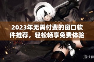 2023年无需付费的窗口软件推荐，轻松畅享免费体验