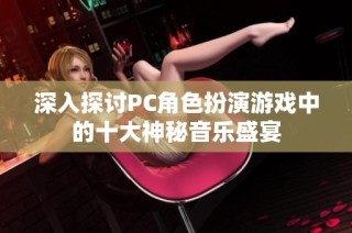 深入探讨PC角色扮演游戏中的十大神秘音乐盛宴