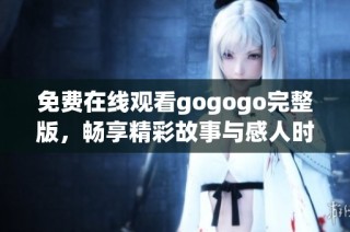 免费在线观看gogogo完整版，畅享精彩故事与感人时刻