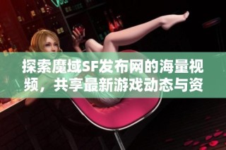 探索魔域SF发布网的海量视频，共享最新游戏动态与资讯！