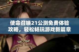 使命召唤21公测免费体验攻略，轻松畅玩游戏新篇章