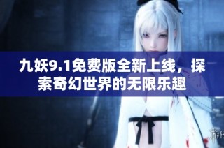 九妖9.1免费版全新上线，探索奇幻世界的无限乐趣