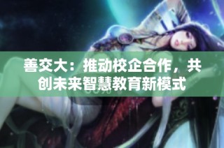 善交大：推动校企合作，共创未来智慧教育新模式