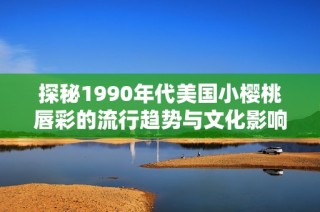 探秘1990年代美国小樱桃唇彩的流行趋势与文化影响