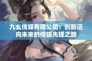 九幺传媒有限公司：创新迈向未来的传媒先锋之路