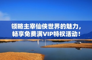 领略主宰仙侠世界的魅力，畅享免费满VIP特权活动！