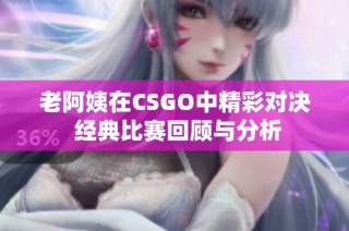 老阿姨在CSGO中精彩对决 经典比赛回顾与分析