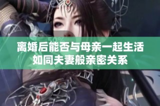 离婚后能否与母亲一起生活如同夫妻般亲密关系