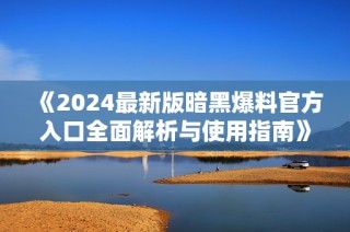 《2024最新版暗黑爆料官方入口全面解析与使用指南》