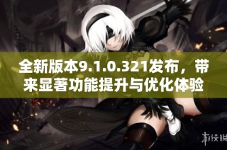 全新版本9.1.0.321发布，带来显著功能提升与优化体验