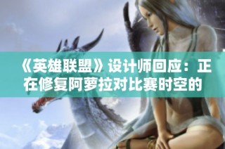 《英雄联盟》设计师回应：正在修复阿萝拉对比赛时空的影响问题