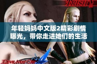 年轻妈妈中文版2精彩剧情曝光，带你走进她们的生活世界