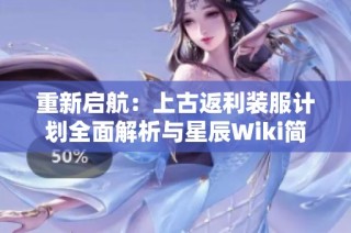 重新启航：上古返利装服计划全面解析与星辰Wiki简介