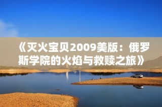 《灭火宝贝2009美版：俄罗斯学院的火焰与救赎之旅》