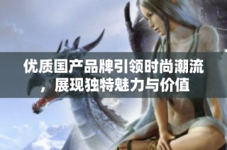 优质国产品牌引领时尚潮流，展现独特魅力与价值