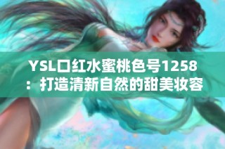 YSL口红水蜜桃色号1258：打造清新自然的甜美妆容