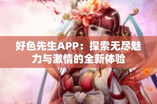 好色先生APP：探索无尽魅力与激情的全新体验