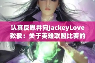 认真反思并向JackeyLove致歉：关于英雄联盟比赛的不实言论