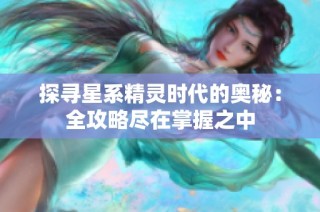 探寻星系精灵时代的奥秘：全攻略尽在掌握之中