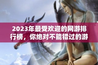 2023年最受欢迎的网游排行榜，你绝对不能错过的游戏推荐