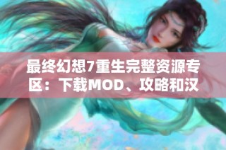 最终幻想7重生完整资源专区：下载MOD、攻略和汉化补丁尽在其中