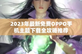 2023年最新免费OPPO手机主题下载全攻略推荐