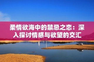 柔情欲海中的禁忌之恋：深入探讨情感与欲望的交汇