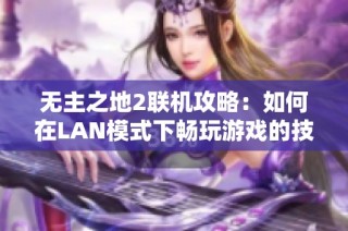 无主之地2联机攻略：如何在LAN模式下畅玩游戏的技巧与建议