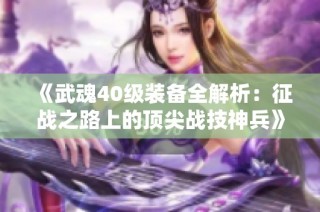 《武魂40级装备全解析：征战之路上的顶尖战技神兵》