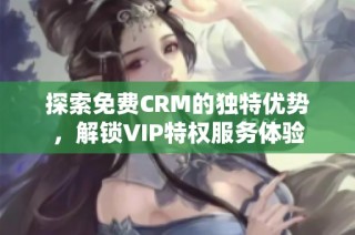 探索免费CRM的独特优势，解锁VIP特权服务体验