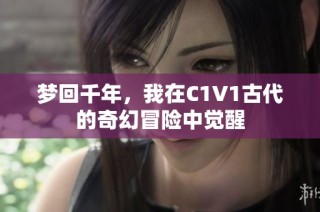 梦回千年，我在C1V1古代的奇幻冒险中觉醒