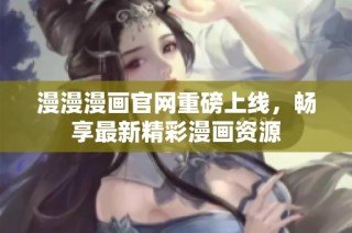 漫漫漫画官网重磅上线，畅享最新精彩漫画资源