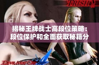 揭秘王牌战士高段位策略：段位保护和全面获取秘籍分享