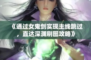 《通过女鬼剑实现主线跳过，直达深渊刷图攻略》