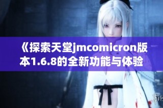 《探索天堂jmcomicron版本1.6.8的全新功能与体验》