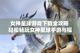 女神星球游戏下载全攻略 轻松畅玩女神星球手游与福利分享