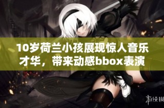 10岁荷兰小孩展现惊人音乐才华，带来动感bbox表演