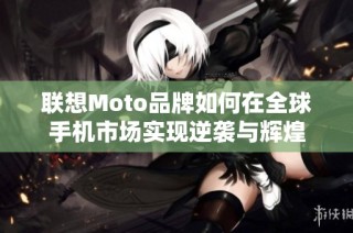 联想Moto品牌如何在全球手机市场实现逆袭与辉煌