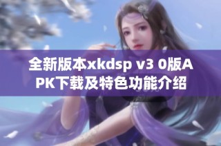 全新版本xkdsp v3 0版APK下载及特色功能介绍